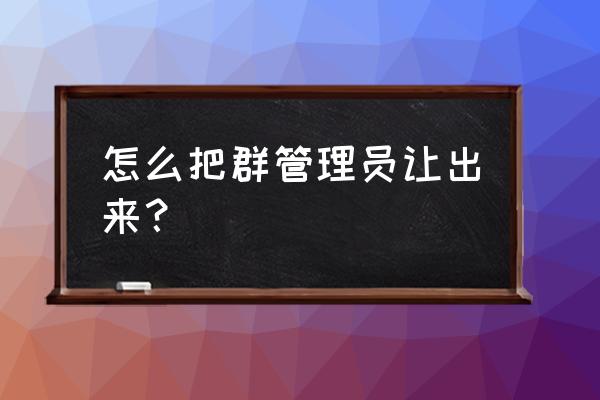 怎么自己解除微信群管理员身份 怎么把群管理员让出来？