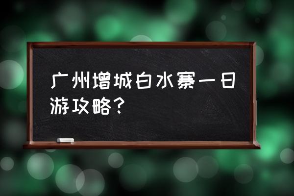 广州吃喝玩乐一日攻略 广州增城白水寨一日游攻略？