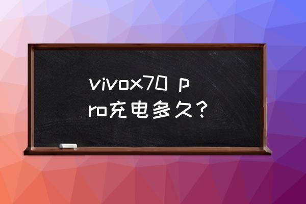 x70pro充电需要多长时间 vivox70 pro充电多久？