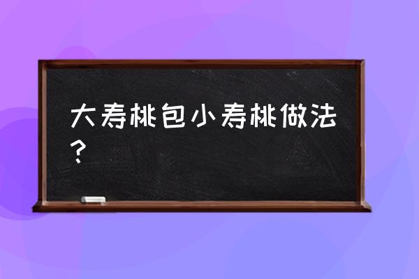 桃子叠法一步一步教 大寿桃包小寿桃做法？