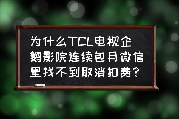 微信上找不到自动扣费功能怎么办 为什么TCL电视企鹅影院连续包月微信里找不到取消扣费？