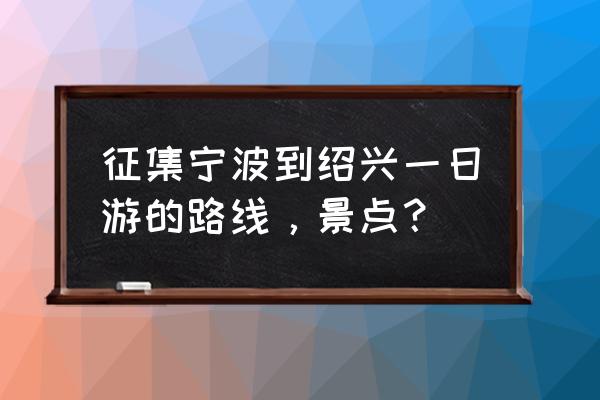 绍兴一日游攻略最佳路线 征集宁波到绍兴一日游的路线，景点？