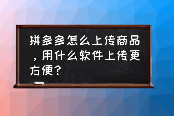 怎么下载拼单app 拼多多怎么上传商品，用什么软件上传更方便？