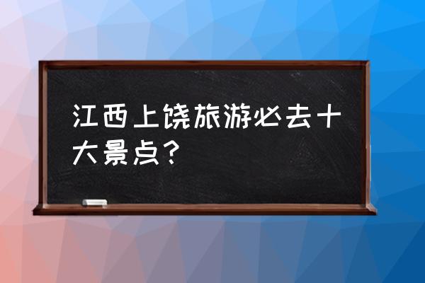 江西旅游必去十大景点地点 江西上饶旅游必去十大景点？