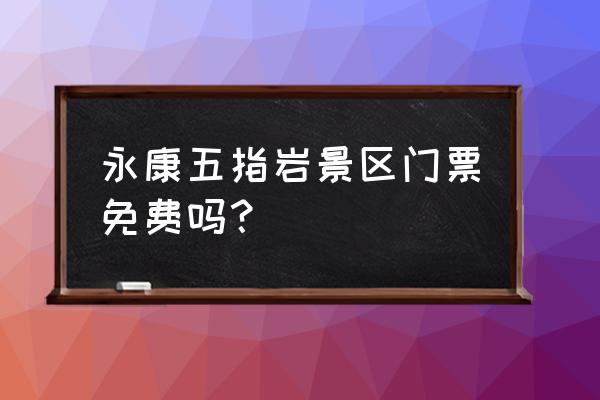 永康有什么景区好玩点 永康五指岩景区门票免费吗？