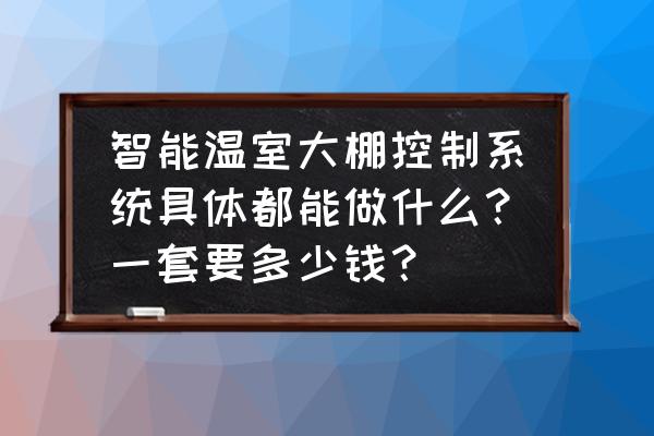 大棚温湿度自动控制系统设计现状 智能温室大棚控制系统具体都能做什么？一套要多少钱？