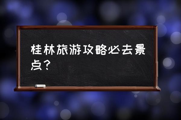 桂林旅游景点哪里最好 桂林旅游攻略必去景点？