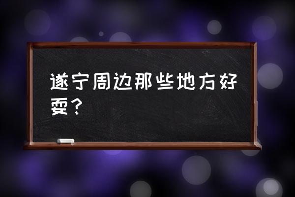 遂宁好耍的地方推荐 遂宁周边那些地方好耍？