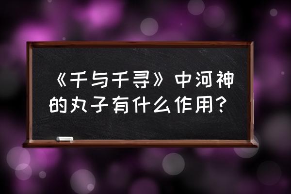 被小千寻喂河神丸子的是谁 《千与千寻》中河神的丸子有什么作用？