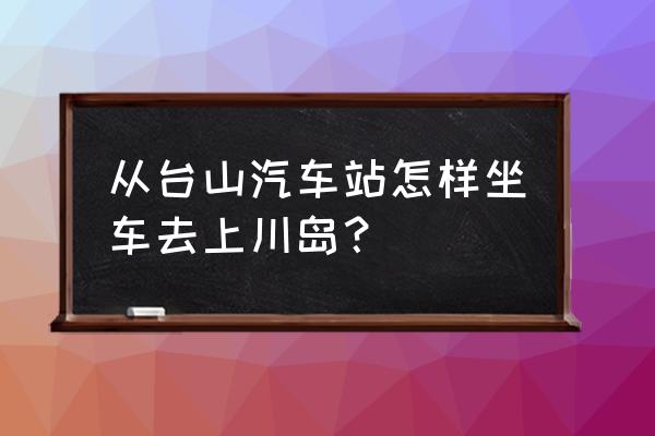 台山上川岛自驾游攻略路线图 从台山汽车站怎样坐车去上川岛？