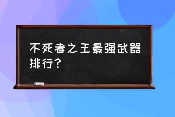 不死者小说结局是什么 不死者之王最强武器排行？