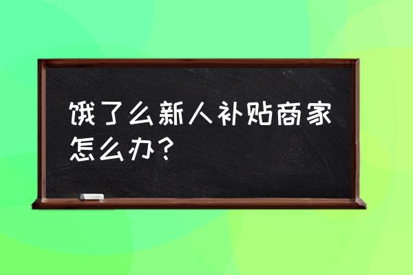 饿了么新人首单免费在哪 饿了么新人补贴商家怎么办？