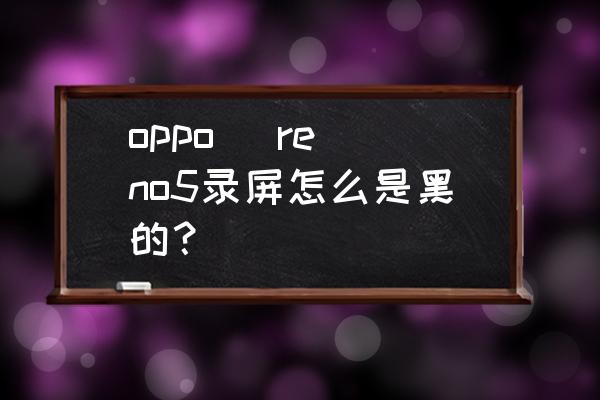 opporeno5手机录屏怎么用 oppo   reno5录屏怎么是黑的？