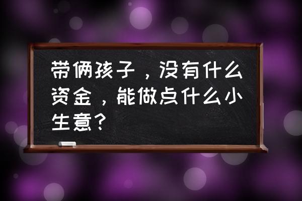 微店怎么一键代销 带俩孩子，没有什么资金，能做点什么小生意？