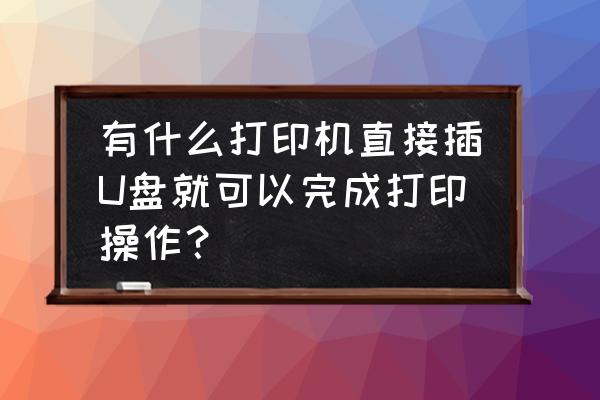 没有显示屏打印机怎么打印u盘 有什么打印机直接插U盘就可以完成打印操作？