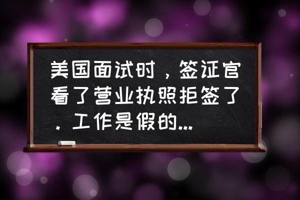 美国签证拒签的原因及解决方法 美国面试时，签证官看了营业执照拒签了。工作是假的，是发现了吗？以后还能签吗？