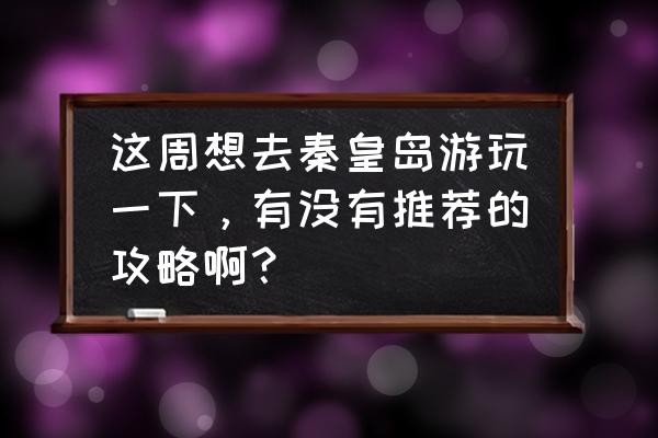 秦皇岛旅游推荐地方 这周想去秦皇岛游玩一下，有没有推荐的攻略啊？