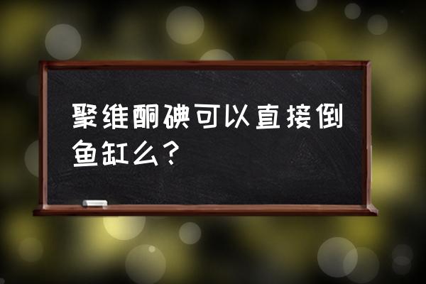 聚维酮碘散的规格 聚维酮碘可以直接倒鱼缸么？