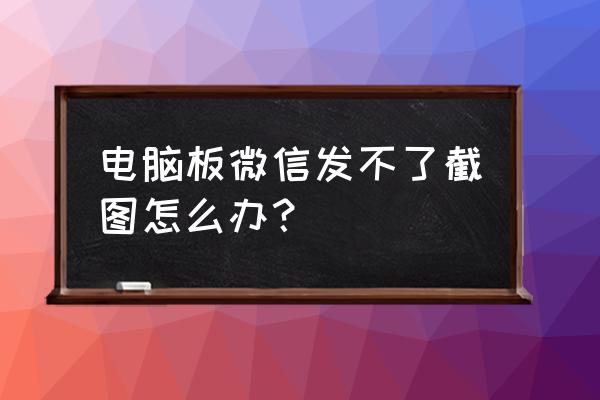 微信电脑不能发图片是怎么回事 电脑板微信发不了截图怎么办？