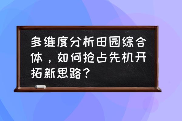 田园综合体的三大特征与建设思路 多维度分析田园综合体，如何抢占先机开拓新思路？