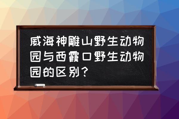 西霞口神雕山动物园优惠门票 威海神雕山野生动物园与西霞口野生动物园的区别？