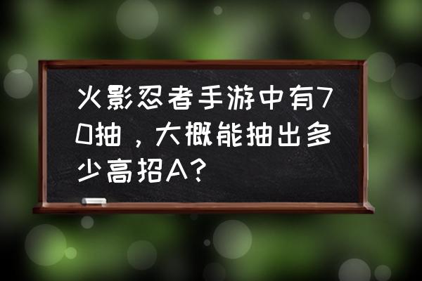 火影忍者平民怎么得照美冥 火影忍者手游中有70抽，大概能抽出多少高招A？