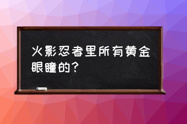 火影忍者所有眼睛的简笔画 火影忍者里所有黄金眼瞳的？