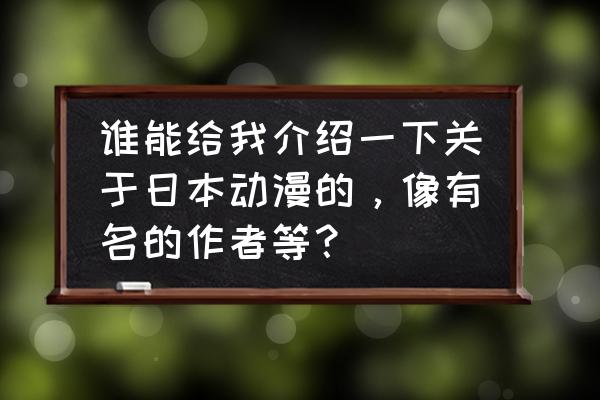 日本最经典的动漫有哪些 谁能给我介绍一下关于日本动漫的，像有名的作者等？