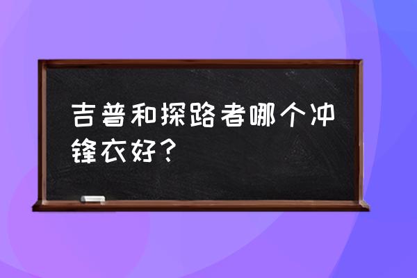 户外驴友级别对照表 吉普和探路者哪个冲锋衣好？