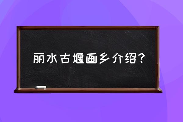 丽水古堰画乡景区路线图 丽水古堰画乡介绍？