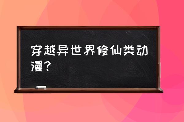 国产修仙十大巅峰动画 穿越异世界修仙类动漫？