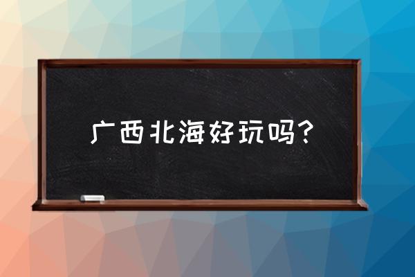 南康旅游攻略详细 广西北海好玩吗？