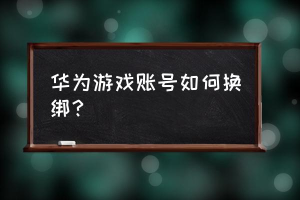 华为游戏小技巧 华为游戏账号如何换绑？