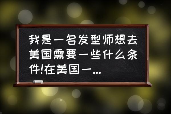 申请美国签证需要什么条件 我是一名发型师想去美国需要一些什么条件!在美国一年一般这行的收入是多少？