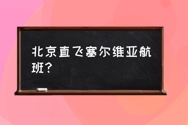 从北京去塞尔维亚怎么坐飞机 北京直飞塞尔维亚航班？