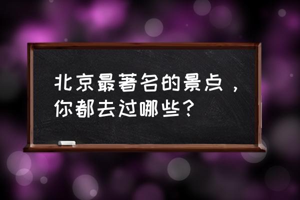 北京最值得去的十大旅游胜地 北京最著名的景点，你都去过哪些？