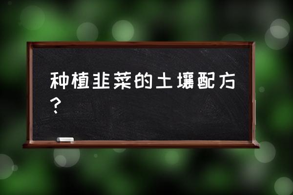 种韭菜用什么土壤最好 种植韭菜的土壤配方？