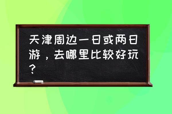 河北周边2-3天短途旅游 天津周边一日或两日游，去哪里比较好玩？