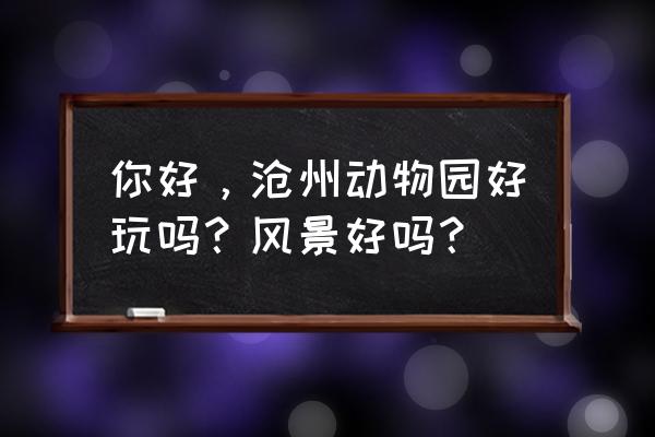 沧州动物园网上预约购票官网 你好，沧州动物园好玩吗？风景好吗？