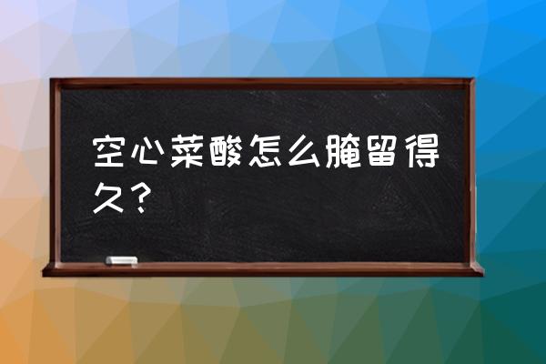 空心菜怎么保存才能保鲜时间长 空心菜酸怎么腌留得久？