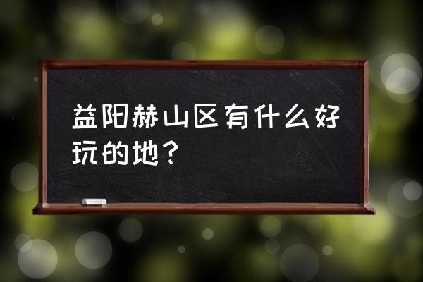 安化十大旅游景点有哪些 益阳赫山区有什么好玩的地？