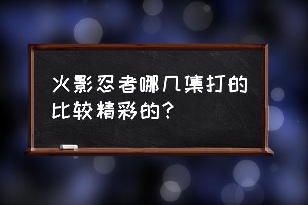 火影忍者哪几集最精彩 火影忍者哪几集打的比较精彩的？