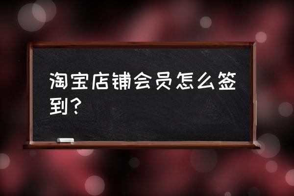 淘宝app每日签到 淘宝店铺会员怎么签到？