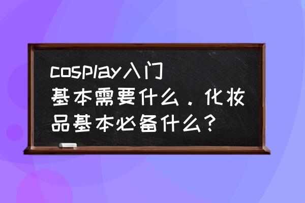 cos化妆教程王者荣耀 cosplay入门基本需要什么。化妆品基本必备什么？