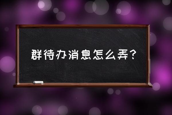 微信的待办事项怎么搞 群待办消息怎么弄？