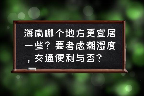 怎么向别人推荐海南岛 海南哪个地方更宜居一些？要考虑潮湿度，交通便利与否？