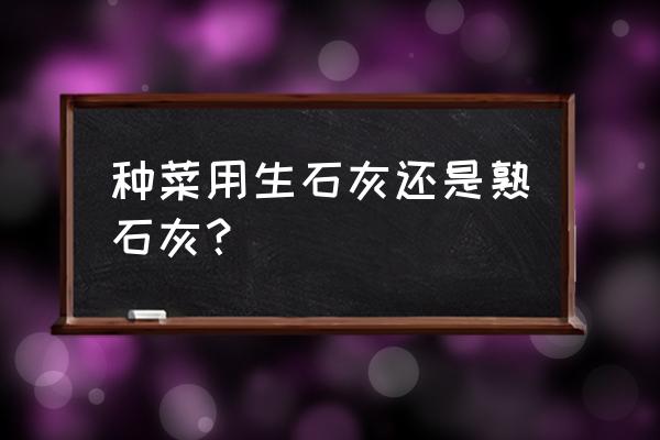 农田种菜需要怎样处理土壤 种菜用生石灰还是熟石灰？