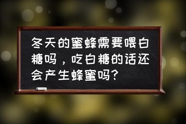 蜜蜂喂糖给它它不吃怎么办 冬天的蜜蜂需要喂白糖吗，吃白糖的话还会产生蜂蜜吗？