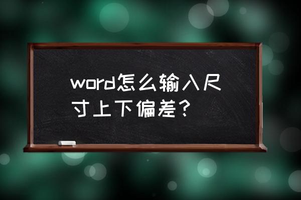 word字母下标数字怎么打 word怎么输入尺寸上下偏差？