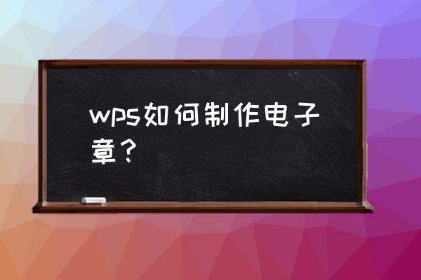 wps怎么添加圆形文本框 wps如何制作电子章？